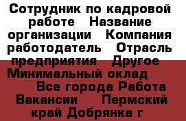 Сотрудник по кадровой работе › Название организации ­ Компания-работодатель › Отрасль предприятия ­ Другое › Минимальный оклад ­ 25 000 - Все города Работа » Вакансии   . Пермский край,Добрянка г.